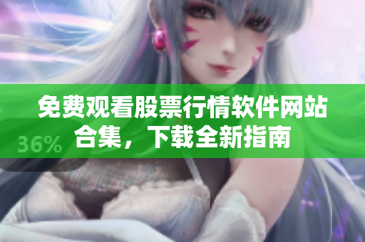 免费观看股票行情软件网站合集，下载全新指南