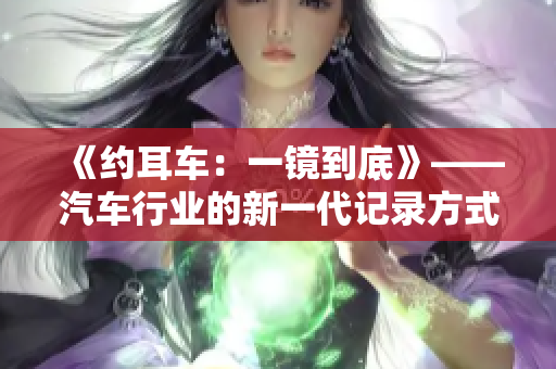 《约耳车：一镜到底》——汽车行业的新一代记录方式