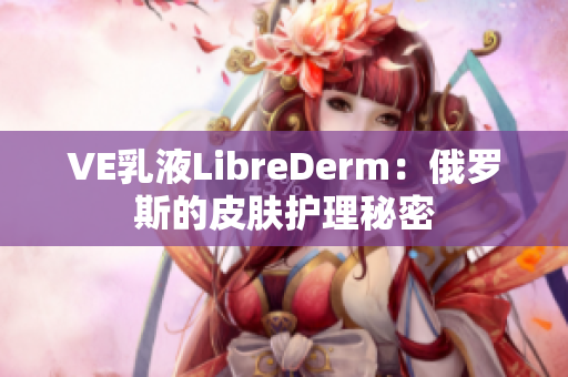 VE乳液LibreDerm：俄罗斯的皮肤护理秘密