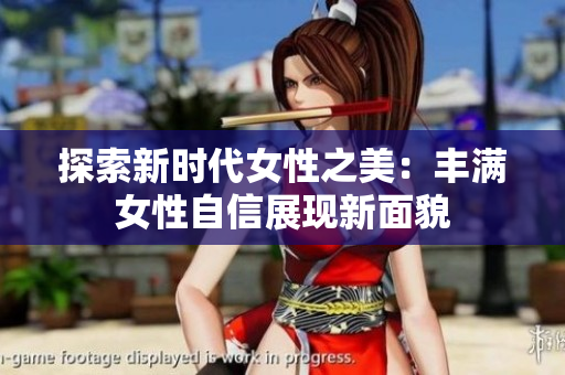 探索新时代女性之美：丰满女性自信展现新面貌