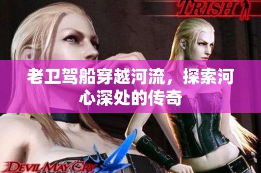 老卫驾船穿越河流，探索河心深处的传奇
