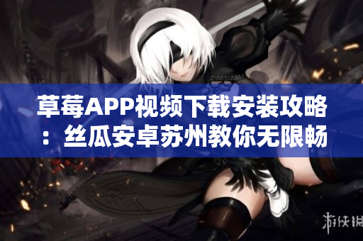 草莓APP视频下载安装攻略：丝瓜安卓苏州教你无限畅享影视娱乐