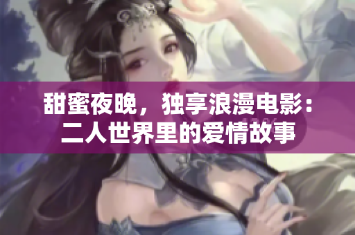 甜蜜夜晚，独享浪漫电影：二人世界里的爱情故事