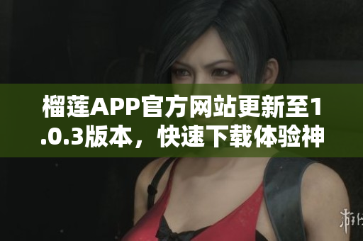 榴莲APP官方网站更新至1.0.3版本，快速下载体验神奇榴莲乐趣