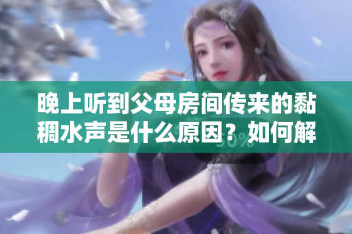 晚上听到父母房间传来的黏稠水声是什么原因？如何解决？