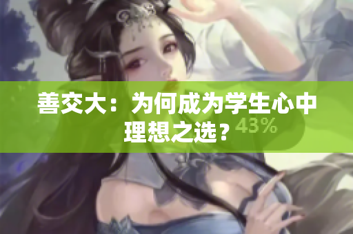 善交大：为何成为学生心中理想之选？