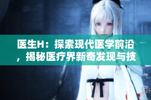 医生H：探索现代医学前沿，揭秘医疗界新奇发现与技术革新