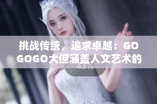 挑战传统，追求卓越：GOGOGO大但涵盖人文艺术的特辑