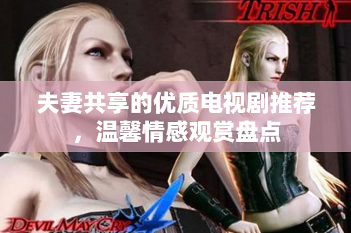 夫妻共享的优质电视剧推荐，温馨情感观赏盘点