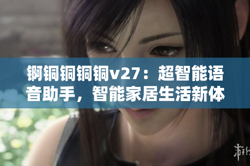 锕铜铜铜铜v27：超智能语音助手，智能家居生活新体验