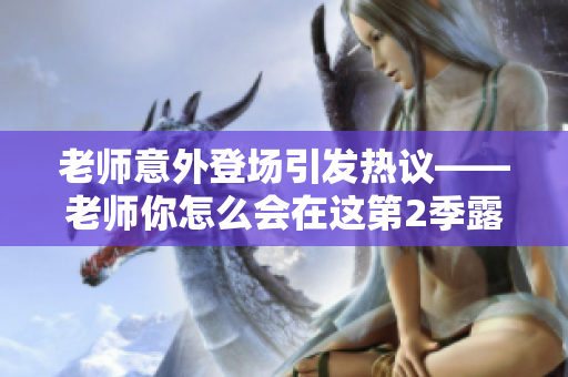 老师意外登场引发热议——老师你怎么会在这第2季露面？