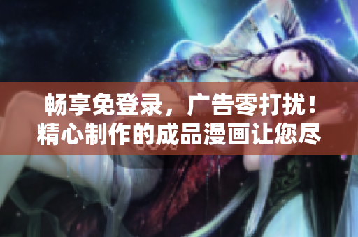 畅享免登录，广告零打扰！精心制作的成品漫画让您尽情沉浸，尽情畅想
