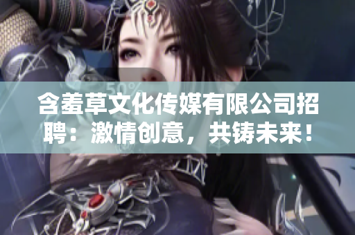 含羞草文化传媒有限公司招聘：激情创意，共铸未来！