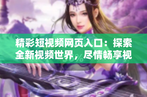精彩短视频网页入口：探索全新视频世界，尽情畅享视觉盛宴！