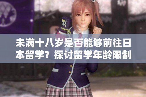 未满十八岁是否能够前往日本留学？探讨留学年龄限制与条件