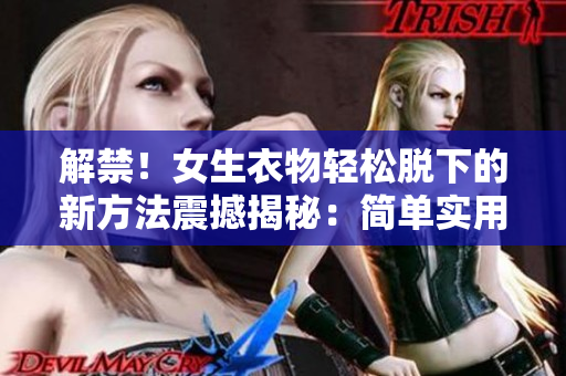 解禁！女生衣物轻松脱下的新方法震撼揭秘：简单实用技巧大揭密