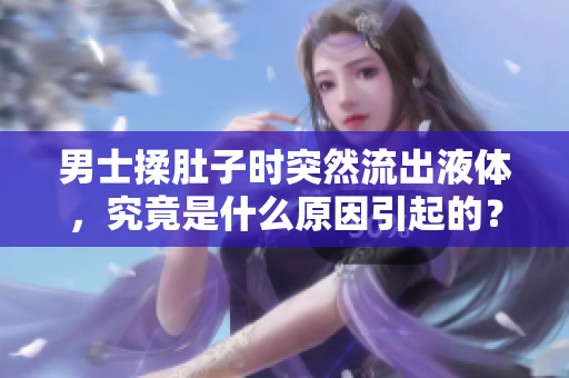 男士揉肚子时突然流出液体，究竟是什么原因引起的？