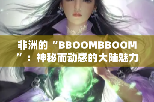 非洲的“BBOOMBBOOM”：神秘而动感的大陆魅力