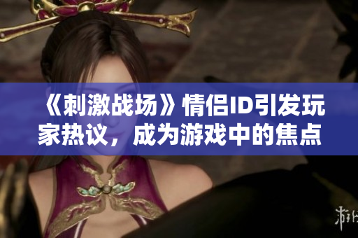 《刺激战场》情侣ID引发玩家热议，成为游戏中的焦点