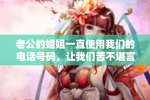 老公的姐姐一直使用我们的电话号码，让我们苦不堪言