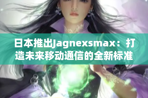日本推出Jagnexsmax：打造未来移动通信的全新标准