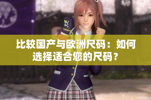 比较国产与欧洲尺码：如何选择适合您的尺码？