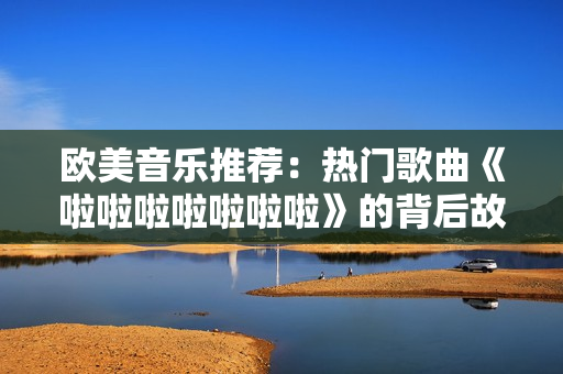 欧美音乐推荐：热门歌曲《啦啦啦啦啦啦啦》的背后故事和独特风格