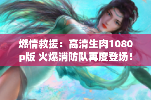 燃情救援：高清生肉1080p版 火爆消防队再度登场！