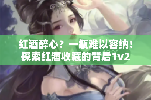 红酒醉心？一瓶难以容纳！探索红酒收藏的背后1v2
