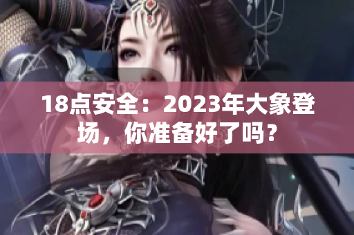 18点安全：2023年大象登场，你准备好了吗？