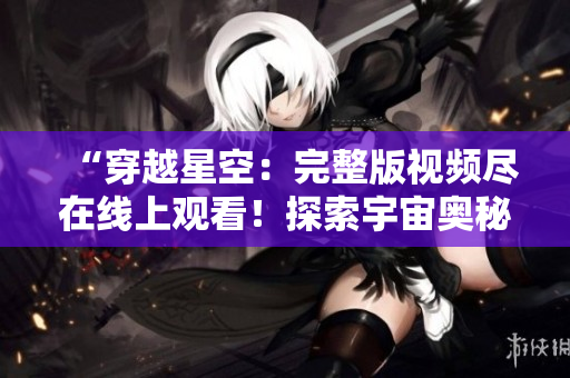 “穿越星空：完整版视频尽在线上观看！探索宇宙奥秘，尽收眼底！”