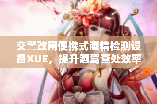 交警改用便携式酒精检测设备XUE，提升酒驾查处效率
