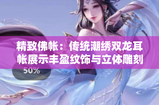 精致佛帐：传统潮绣双龙耳帐展示丰盈纹饰与立体雕刻技艺