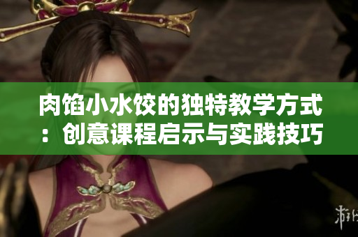 肉馅小水饺的独特教学方式：创意课程启示与实践技巧