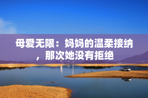 母爱无限：妈妈的温柔接纳，那次她没有拒绝