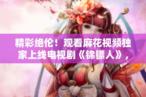 精彩绝伦！观看麻花视频独家上线电视剧《锦镖人》，享受精彩剧情！