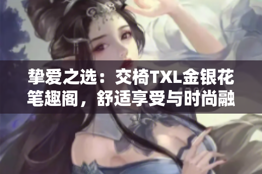 挚爱之选：交椅TXL金银花笔趣阁，舒适享受与时尚融合