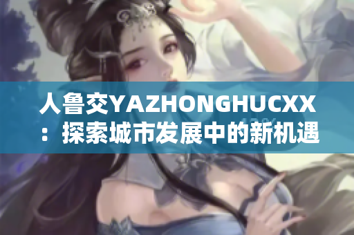 人鲁交YAZHONGHUCXX：探索城市发展中的新机遇
