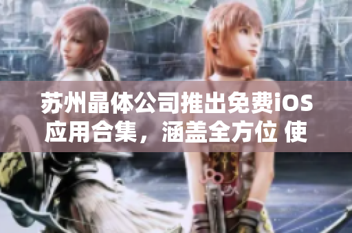 苏州晶体公司推出免费iOS应用合集，涵盖全方位 使用指南