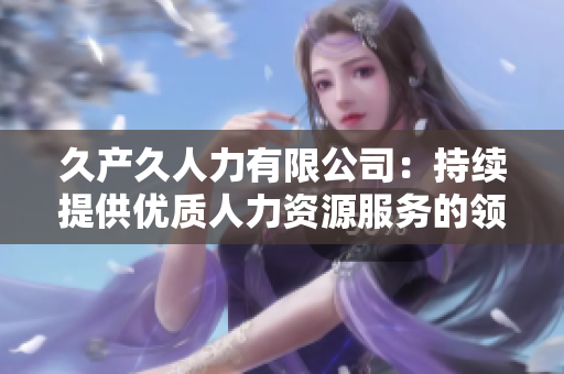 久产久人力有限公司：持续提供优质人力资源服务的领军企业