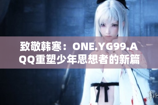 致敬韩寒：ONE.YG99.AQQ重塑少年思想者的新篇章