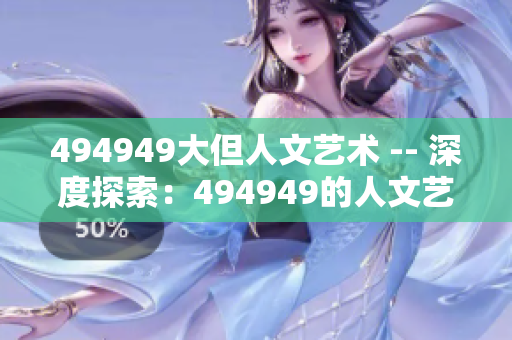 494949大但人文艺术 -- 深度探索：494949的人文艺术之旅