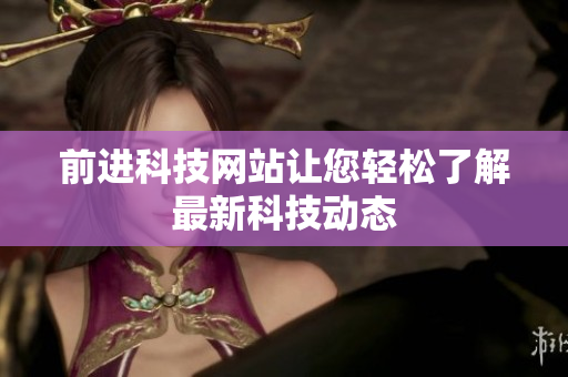 前进科技网站让您轻松了解最新科技动态