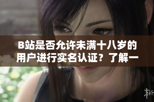 B站是否允许未满十八岁的用户进行实名认证？了解一下认证政策