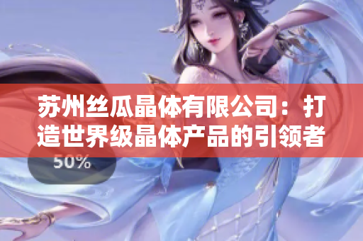 苏州丝瓜晶体有限公司：打造世界级晶体产品的引领者