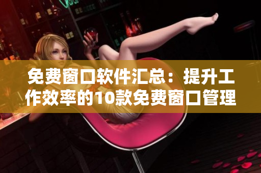 免费窗口软件汇总：提升工作效率的10款免费窗口管理工具