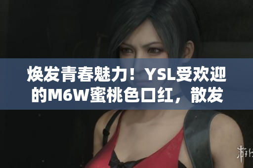 焕发青春魅力！YSL受欢迎的M6W蜜桃色口红，散发柔美光泽