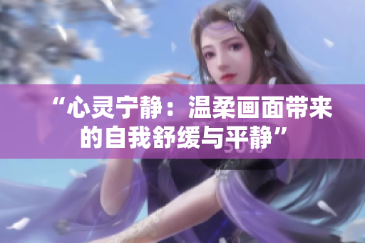“心灵宁静：温柔画面带来的自我舒缓与平静”