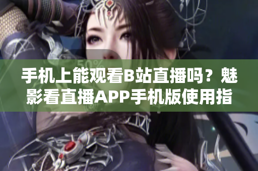 手机上能观看B站直播吗？魅影看直播APP手机版使用指南