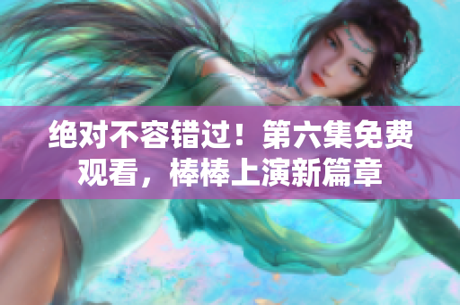 绝对不容错过！第六集免费观看，棒棒上演新篇章
